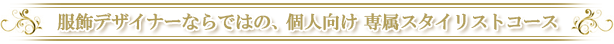 服飾デザイナーならではの、個人向け専属スタイリストコース
